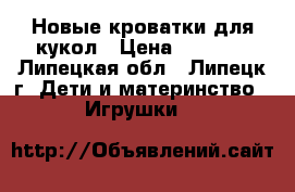 Новые кроватки для кукол › Цена ­ 1 500 - Липецкая обл., Липецк г. Дети и материнство » Игрушки   